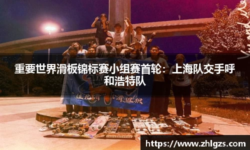 重要世界滑板锦标赛小组赛首轮：上海队交手呼和浩特队