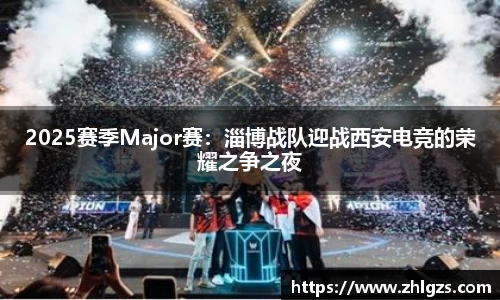 2025赛季Major赛：淄博战队迎战西安电竞的荣耀之争之夜