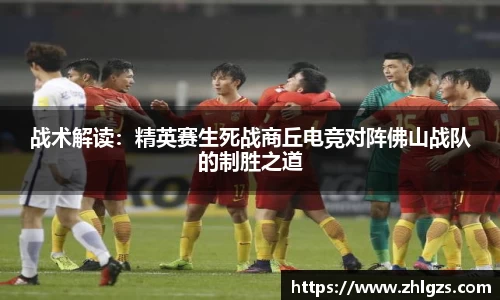 战术解读：精英赛生死战商丘电竞对阵佛山战队的制胜之道
